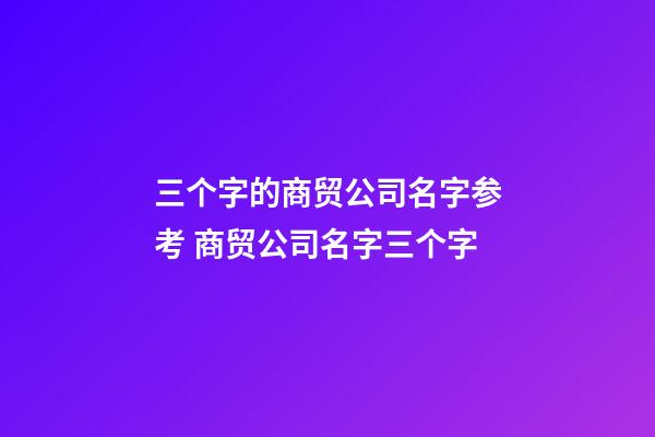 三个字的商贸公司名字参考 商贸公司名字三个字-第1张-公司起名-玄机派